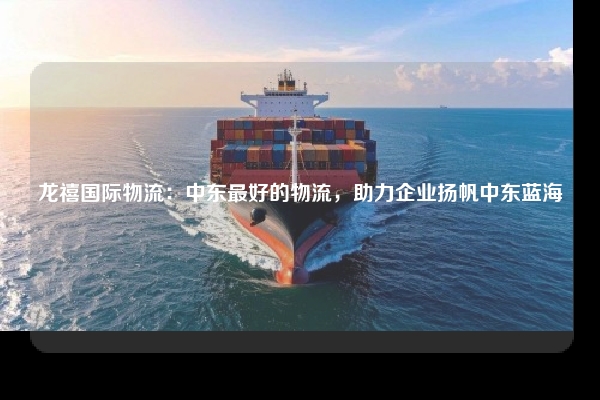 龙禧国际物流：中东最好的物流，助力企业扬帆中东蓝海