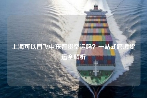 上海可以直飞中东普货空运吗？一站式跨境货运全解析