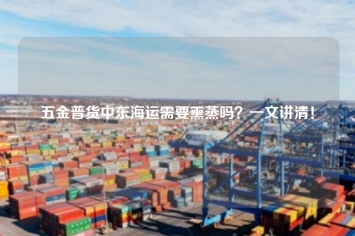 五金普货中东海运需要熏蒸吗？一文讲清！