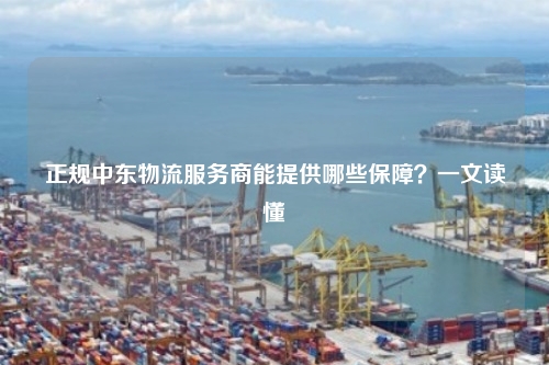 正规中东物流服务商能提供哪些保障？一文读懂