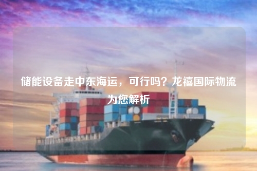 储能设备走中东海运，可行吗？龙禧国际物流为您解析