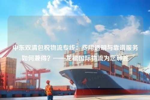中东双清包税物流专线：费用透明与靠谱服务如何兼得？——龙禧国际物流为您解答