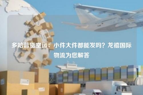 多哈普货空运：小件大件都能发吗？龙禧国际物流为您解答