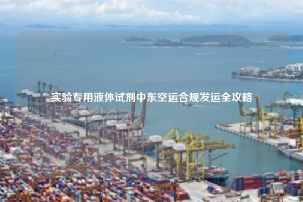 实验专用液体试剂中东空运合规发运全攻略