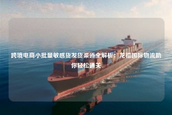 跨境电商小批量敏感货发货渠道全解析：龙禧国际物流助你轻松通关