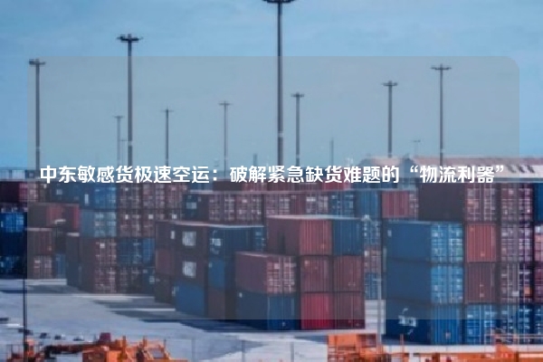 中东敏感货极速空运：破解紧急缺货难题的“物流利器”