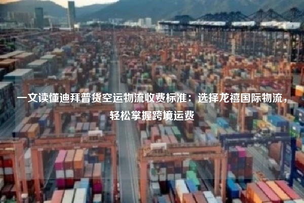 一文读懂迪拜普货空运物流收费标准：选择龙禧国际物流，轻松掌握跨境运费