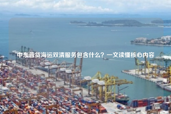 中东普货海运双清服务包含什么？一文读懂核心内容