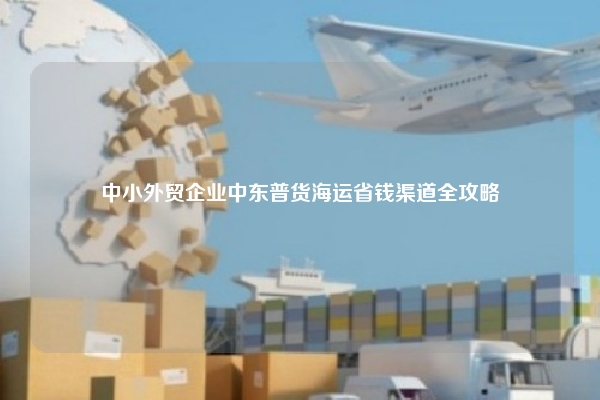 中小外贸企业中东普货海运省钱渠道全攻略