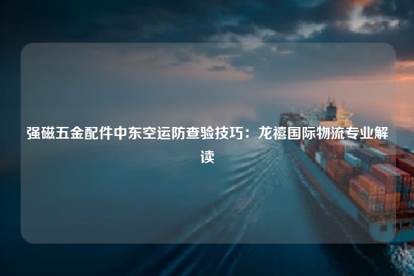 强磁五金配件中东空运防查验技巧：龙禧国际物流专业解读