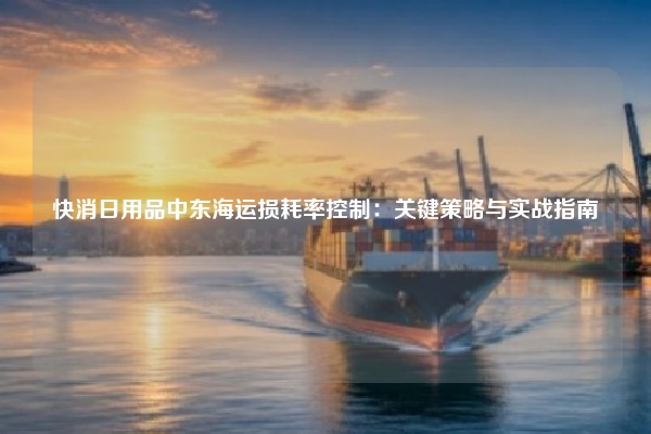 快消日用品中东海运损耗率控制：关键策略与实战指南