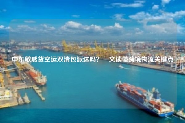 中东敏感货空运双清包派送吗？一文读懂跨境物流关键点