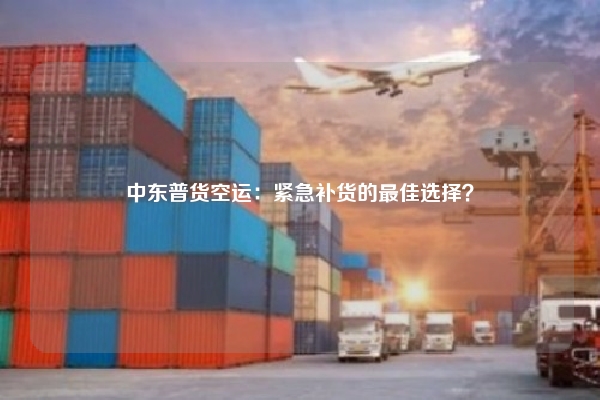 中东普货空运：紧急补货的最佳选择？