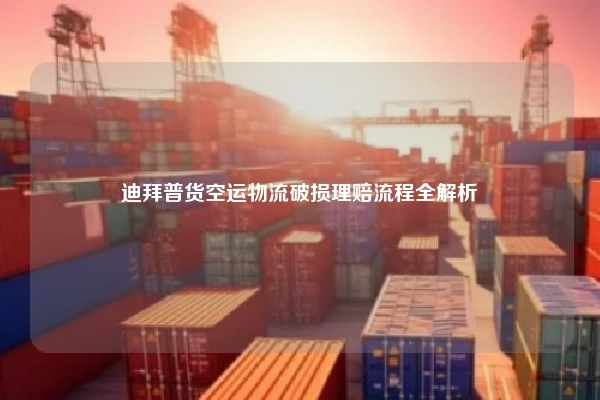 迪拜普货空运物流破损理赔流程全解析