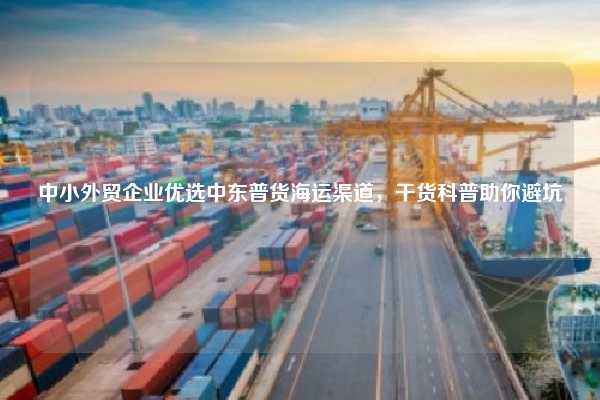 中小外贸企业优选中东普货海运渠道，干货科普助你避坑