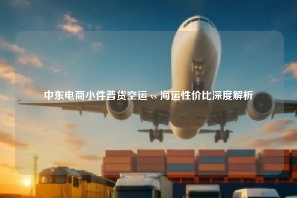 中东电商小件普货空运 vs 海运性价比深度解析