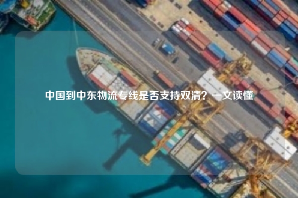 中国到中东物流专线是否支持双清？一文读懂