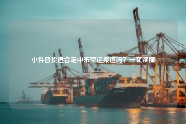 小件普货适合走中东空运渠道吗？一文读懂