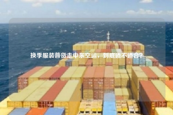 换季服装普货走中东空运，到底适不适合？