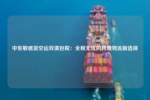 中东敏感货空运双清包税：全程无忧的跨境物流新选择