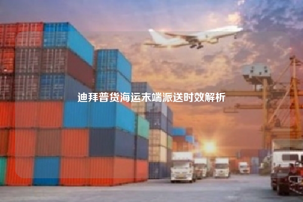 迪拜普货海运末端派送时效解析