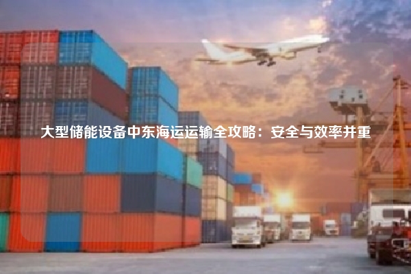 大型储能设备中东海运运输全攻略：安全与效率并重