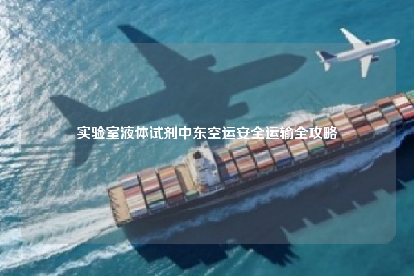 实验室液体试剂中东空运安全运输全攻略