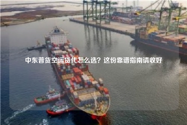 中东普货空运货代怎么选？这份靠谱指南请收好
