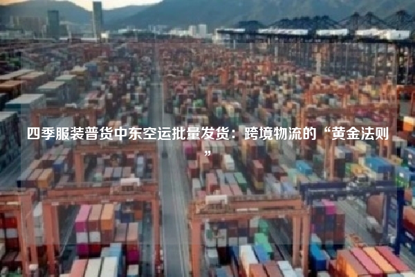 四季服装普货中东空运批量发货：跨境物流的“黄金法则”