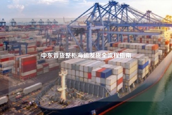 中东普货整柜海运发货全流程指南