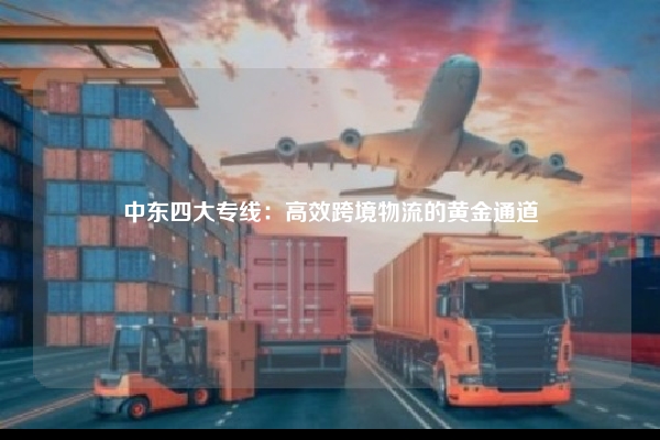 中东四大专线：高效跨境物流的黄金通道