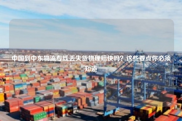中国到中东物流专线丢失货物理赔快吗？这些要点你必须知道
