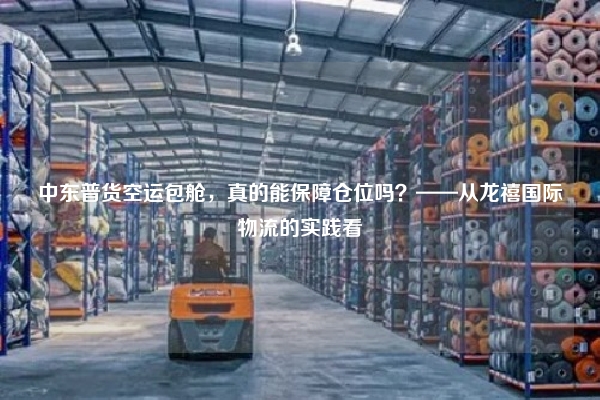 中东普货空运包舱，真的能保障仓位吗？——从龙禧国际物流的实践看