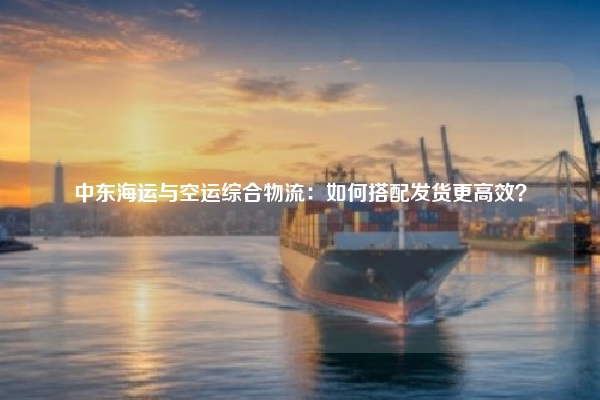 中东海运与空运综合物流：如何搭配发货更高效？