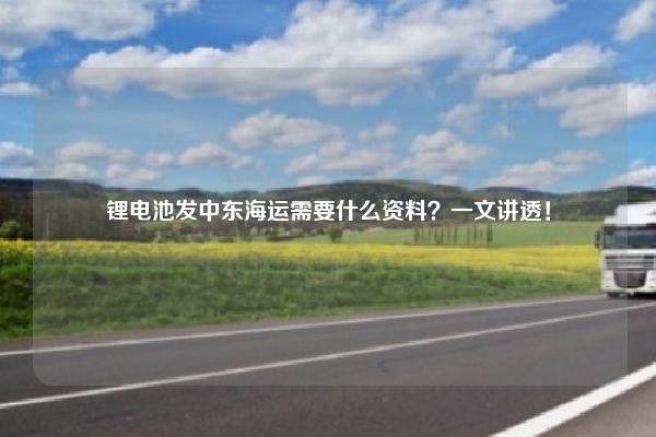 锂电池发中东海运需要什么资料？一文讲透！