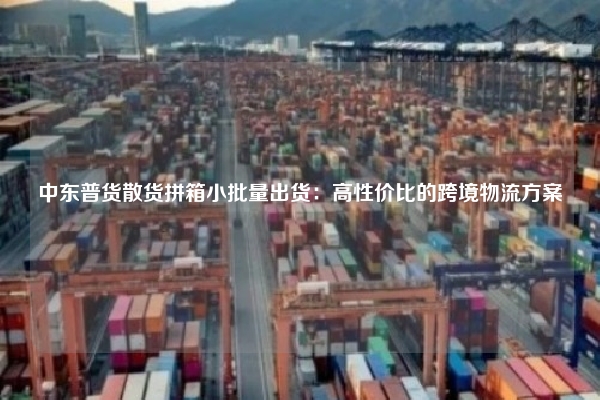 中东普货散货拼箱小批量出货：高性价比的跨境物流方案