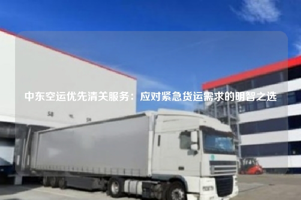 中东空运优先清关服务：应对紧急货运需求的明智之选