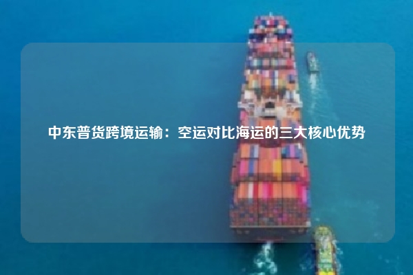 中东普货跨境运输：空运对比海运的三大核心优势