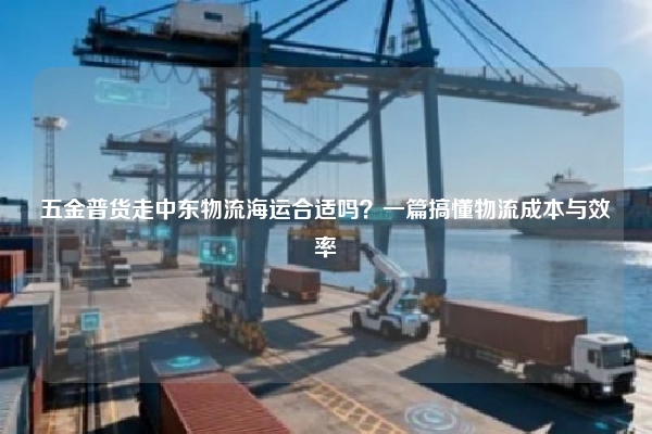 五金普货走中东物流海运合适吗？一篇搞懂物流成本与效率