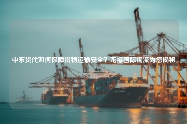 中东货代如何保障货物运输安全？龙禧国际物流为您揭秘