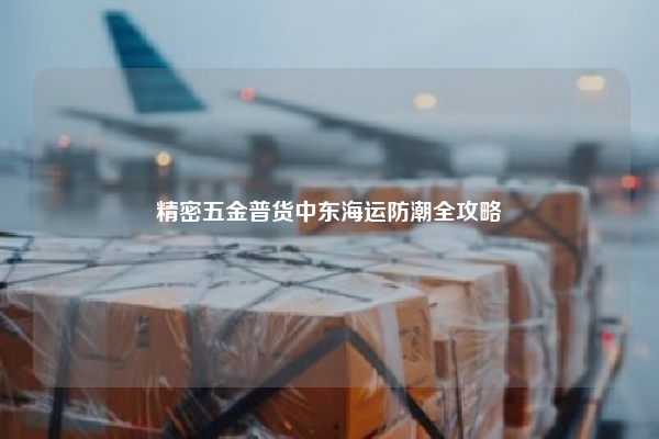 精密五金普货中东海运防潮全攻略