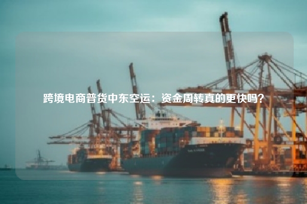 跨境电商普货中东空运：资金周转真的更快吗？