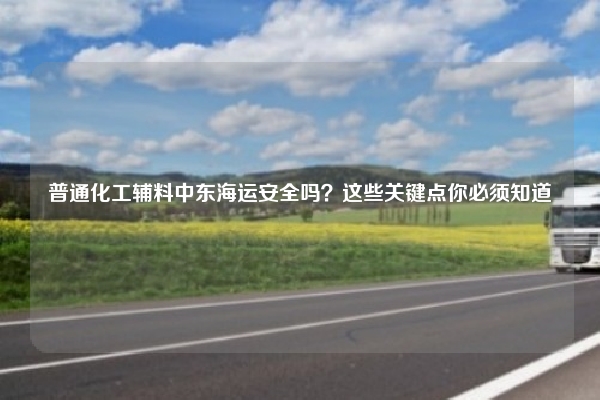 普通化工辅料中东海运安全吗？这些关键点你必须知道