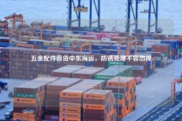 五金配件普货中东海运，防锈处理不容忽视