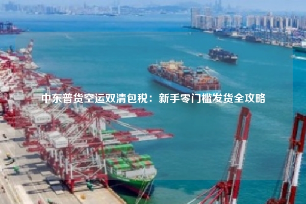 中东普货空运双清包税：新手零门槛发货全攻略