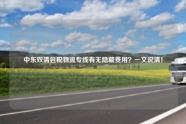 中东双清包税物流专线有无隐藏费用？一文说清！
