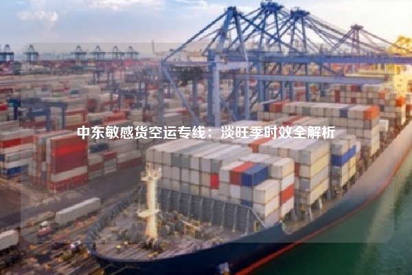 中东敏感货空运专线：淡旺季时效全解析