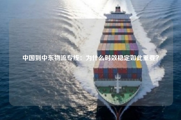 中国到中东物流专线：为什么时效稳定如此重要？