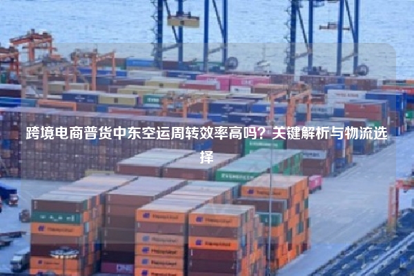 跨境电商普货中东空运周转效率高吗？关键解析与物流选择