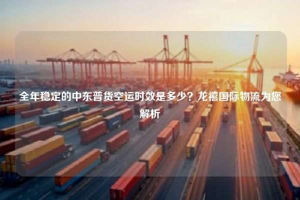 全年稳定的中东普货空运时效是多少？龙禧国际物流为您解析